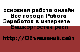 основная работа онлайн - Все города Работа » Заработок в интернете   . Башкортостан респ.